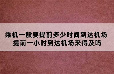 乘机一般要提前多少时间到达机场 提前一小时到达机场来得及吗